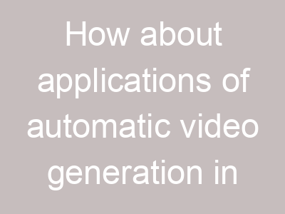 How about applications of automatic video generation in various fields?