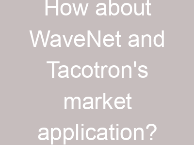 How about WaveNet and Tacotron's market application?