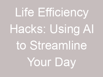 Life Efficiency Hacks: Using AI to Streamline Your Day